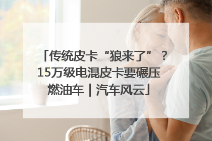 传统皮卡“狼来了”？15万级电混皮卡要碾压燃油车｜汽车风云