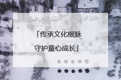 传承文化根脉 守护童心成长