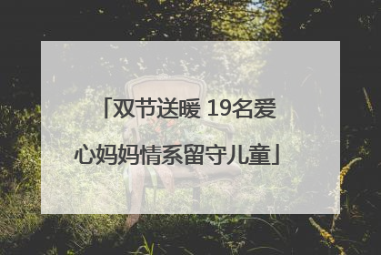 双节送暖 19名爱心妈妈情系留守儿童