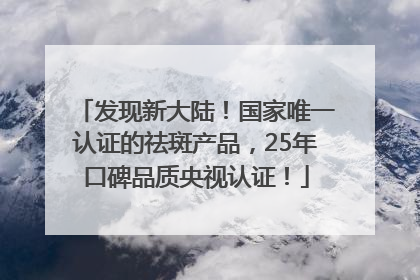 发现新大陆！国家唯一认证的祛斑产品，25年口碑品质央视认证！