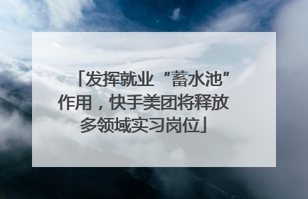 发挥就业“蓄水池”作用，快手美团将释放多领域实习岗位