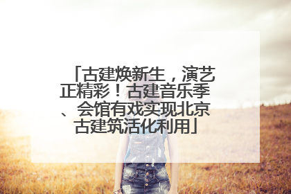 古建焕新生，演艺正精彩！古建音乐季、会馆有戏实现北京古建筑活化利用