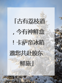 古有荔枝道，今有神鲜盒！卡萨帝冰箱邀您共赴胶东鲜旅