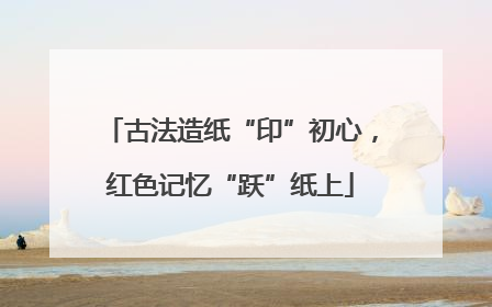 古法造纸“印”初心，红色记忆“跃”纸上