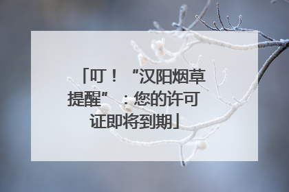 叮！“汉阳烟草提醒”：您的许可证即将到期