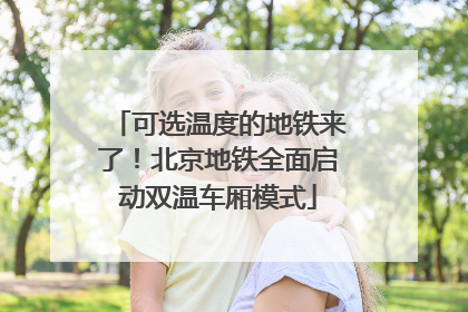 可选温度的地铁来了！北京地铁全面启动双温车厢模式