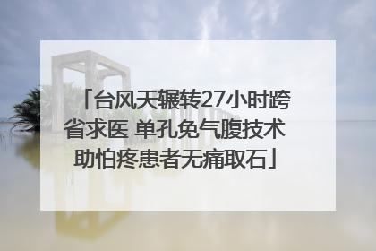 台风天辗转27小时跨省求医 单孔免气腹技术助怕疼患者无痛取石