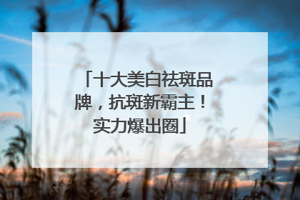 十大美白祛斑品牌，抗斑新霸主！实力爆出圈