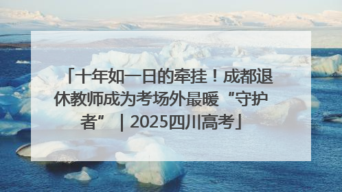 十年如一日的牵挂！成都退休教师成为考场外最暖“守护者”｜2025四川高考