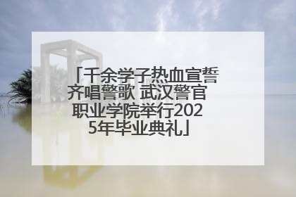 千余学子热血宣誓齐唱警歌 武汉警官职业学院举行2025年毕业典礼
