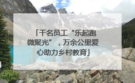 千名员工“乐起跑 微聚光”，万余公里爱心助力乡村教育