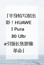 半身特写双出彩！HUAWEI Pura 80 Ultra引领长焦影像革命