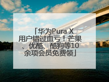 华为Pura X用户错过血亏！芒果、优酷、酷狗等10余项会员免费领