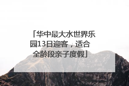 华中最大水世界乐园13日迎客，适合全龄段亲子度假