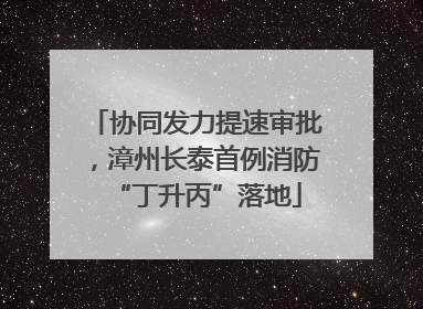 协同发力提速审批，漳州长泰首例消防“丁升丙”落地