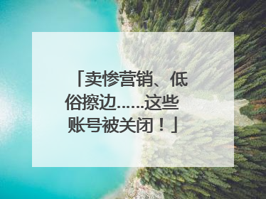 卖惨营销、低俗擦边……这些账号被关闭！