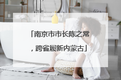 南京市市长陈之常，跨省履新内蒙古