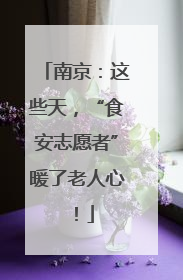 南京：这些天，“食安志愿者”暖了老人心！