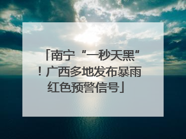 南宁“一秒天黑”！广西多地发布暴雨红色预警信号