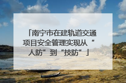 南宁市在建轨道交通项目安全管理实现从“人防”到“技防”