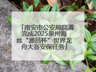 南安市公安局圆满完成2025泉州海丝“源昌杯”世界龙舟大赛安保任务