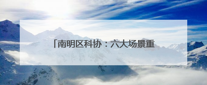 南明区科协：六大场景重构科学与生活的连接密码