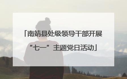 南靖县处级领导干部开展“七一”主题党日活动