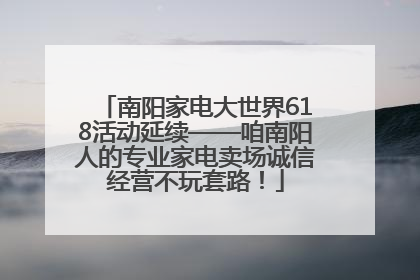 南阳家电大世界618活动延续——咱南阳人的专业家电卖场诚信经营不玩套路！