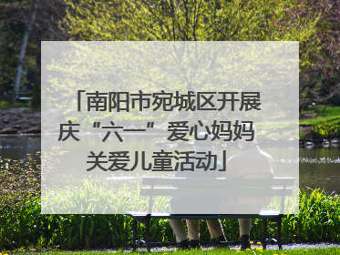 南阳市宛城区开展庆“六一”爱心妈妈关爱儿童活动