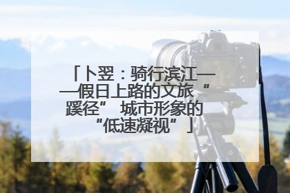 卜翌：骑行滨江——假日上路的文旅“蹊径” 城市形象的“低速凝视”