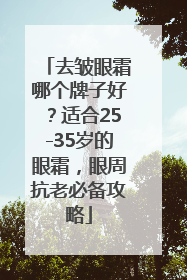 去皱眼霜哪个牌子好？适合25-35岁的眼霜，眼周抗老必备攻略
