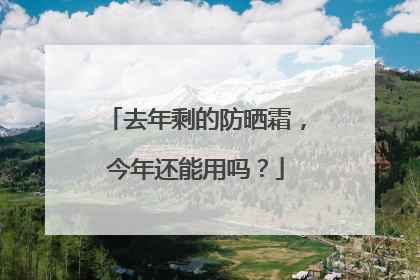去年剩的防晒霜，今年还能用吗？