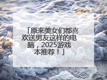 原来美女们都喜欢送男友这样的电脑，2025游戏本推荐！