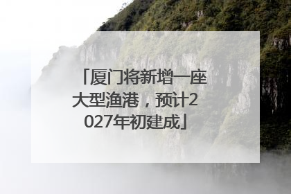 厦门将新增一座大型渔港，预计2027年初建成