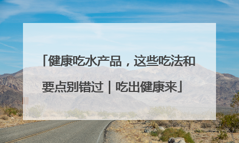 健康吃水产品，这些吃法和要点别错过｜吃出健康来