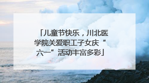 儿童节快乐，川北医学院关爱职工子女庆“六一”活动丰富多彩
