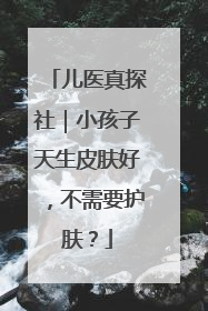 儿医真探社｜小孩子天生皮肤好，不需要护肤？