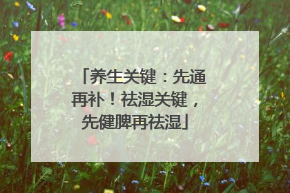 养生关键：先通再补！祛湿关键，先健脾再祛湿