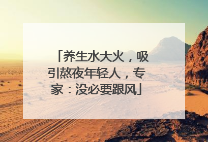 养生水大火，吸引熬夜年轻人，专家：没必要跟风