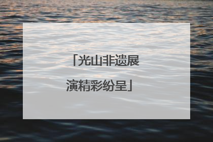 光山非遗展演精彩纷呈