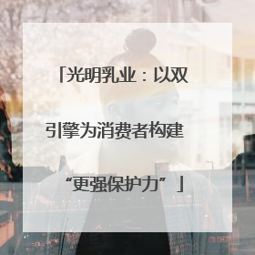 光明乳业：以双引擎为消费者构建“更强保护力”