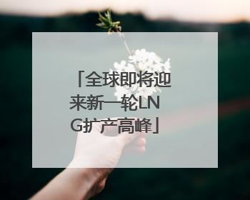 全球即将迎来新一轮LNG扩产高峰