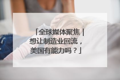 全球媒体聚焦｜想让制造业回流，美国有能力吗？