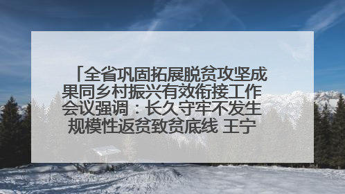 全省巩固拓展脱贫攻坚成果同乡村振兴有效衔接工作会议强调：长久守牢不发生规模性返贫致贫底线 王宁出席并讲话 王予波主持