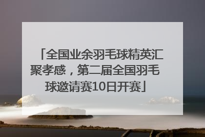 全国业余羽毛球精英汇聚孝感，第二届全国羽毛球邀请赛10日开赛