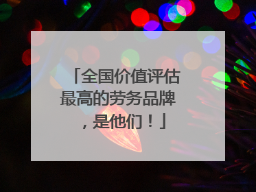 全国价值评估最高的劳务品牌，是他们！