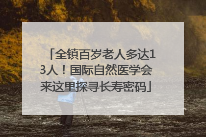 全镇百岁老人多达13人！国际自然医学会来这里探寻长寿密码