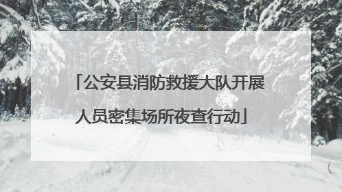 公安县消防救援大队开展人员密集场所夜查行动