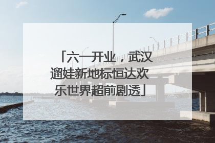 六一开业，武汉遛娃新地标恒达欢乐世界超前剧透