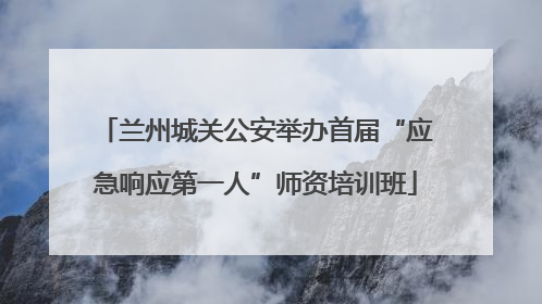 兰州城关公安举办首届“应急响应第一人”师资培训班